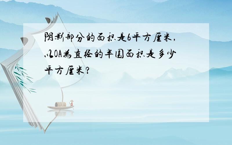 阴影部分的面积是6平方厘米,以OA为直径的半圆面积是多少平方厘米?