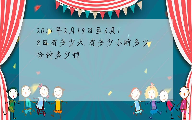 2011年2月19日至6月18日有多少天 有多少小时多少分钟多少秒