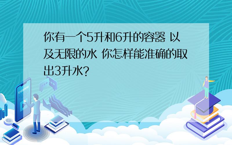 你有一个5升和6升的容器 以及无限的水 你怎样能准确的取出3升水?