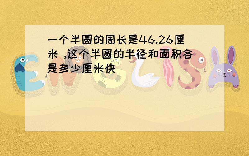 一个半圆的周长是46.26厘米 ,这个半圆的半径和面积各是多少厘米快