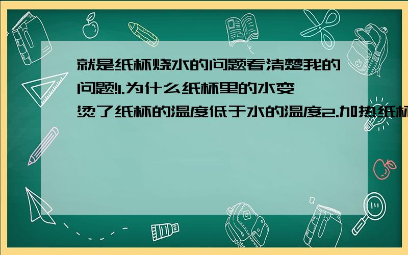 就是纸杯烧水的问题看清楚我的问题!1.为什么纸杯里的水变烫了纸杯的温度低于水的温度2.加热纸杯时的现象3.持续加热的现象答得好20分就是你的了可是化学作业上真的说纸杯的温度低于水