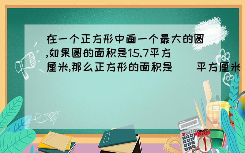 在一个正方形中画一个最大的圆,如果圆的面积是15.7平方厘米,那么正方形的面积是()平方厘米