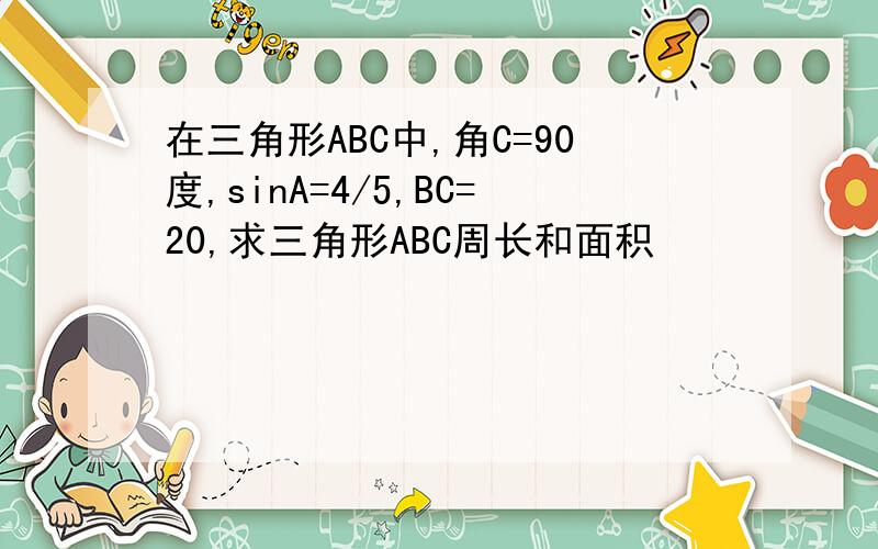 在三角形ABC中,角C=90度,sinA=4/5,BC=20,求三角形ABC周长和面积