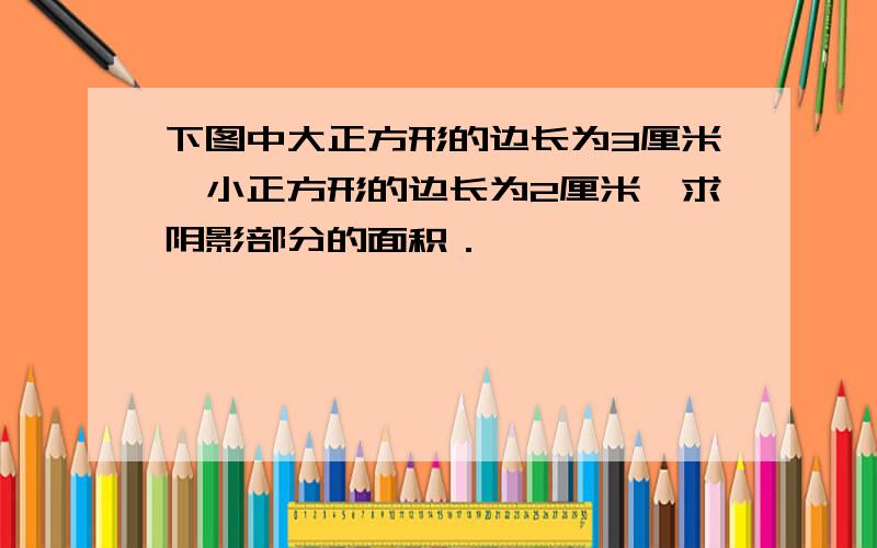 下图中大正方形的边长为3厘米,小正方形的边长为2厘米,求阴影部分的面积．