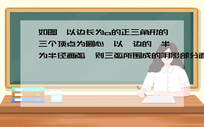 如图,以边长为a的正三角形的三个顶点为圆心,以一边的一半为半径画弧,则三弧所围成的阴影部分面积是?