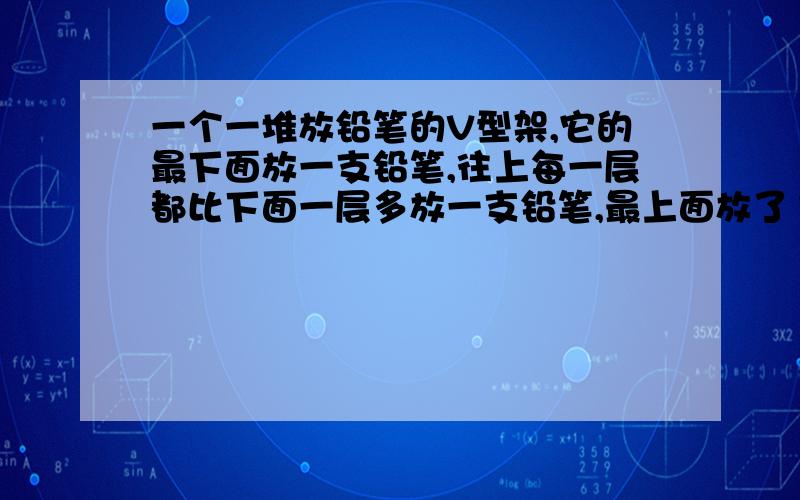 一个一堆放铅笔的V型架,它的最下面放一支铅笔,往上每一层都比下面一层多放一支铅笔,最上面放了140支,这个V型架上共放了（ ）支铅笔.