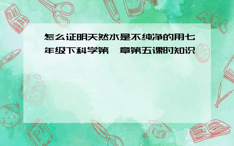 怎么证明天然水是不纯净的用七年级下科学第一章第五课时知识