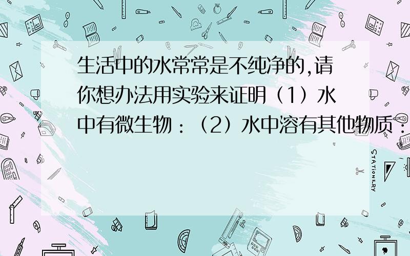 生活中的水常常是不纯净的,请你想办法用实验来证明（1）水中有微生物：（2）水中溶有其他物质：