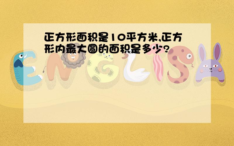 正方形面积是10平方米,正方形内最大圆的面积是多少?