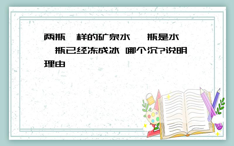 两瓶一样的矿泉水 一瓶是水 一瓶已经冻成冰 哪个沉?说明理由