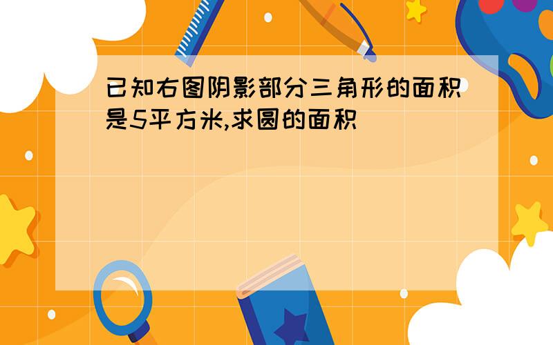 已知右图阴影部分三角形的面积是5平方米,求圆的面积