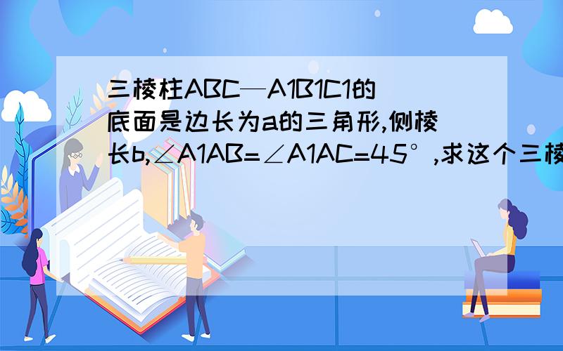 三棱柱ABC—A1B1C1的底面是边长为a的三角形,侧棱长b,∠A1AB=∠A1AC=45°,求这个三棱柱的体积.谁知道？高怎么求呀？还有麻烦大家给个图案