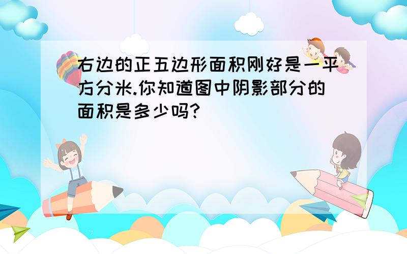 右边的正五边形面积刚好是一平方分米.你知道图中阴影部分的面积是多少吗?