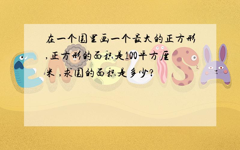 在一个圆里画一个最大的正方形,正方形的面积是100平方厘米 ,求圆的面积是多少?