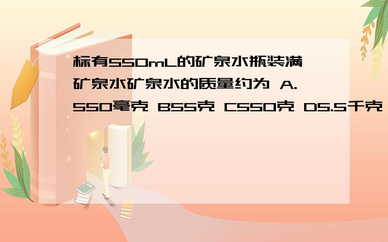 标有550mL的矿泉水瓶装满矿泉水矿泉水的质量约为 A.550毫克 B55克 C550克 D5.5千克