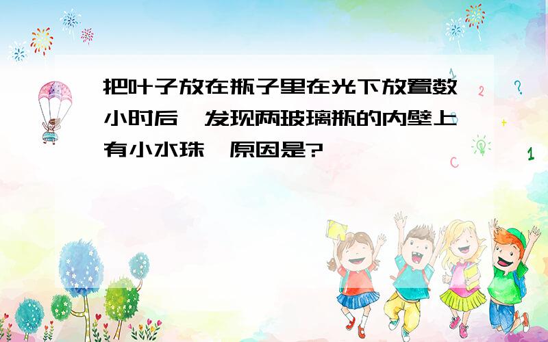 把叶子放在瓶子里在光下放置数小时后,发现两玻璃瓶的内壁上有小水珠,原因是?