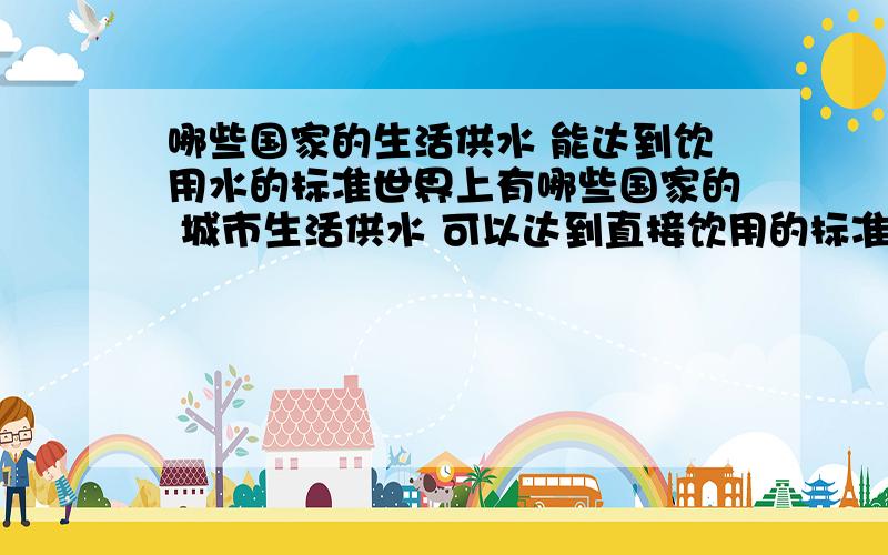 哪些国家的生活供水 能达到饮用水的标准世界上有哪些国家的 城市生活供水 可以达到直接饮用的标准这些国家最大的净化供水公司是那些?以那些私有制国家为例 应该存在大型的净化生活