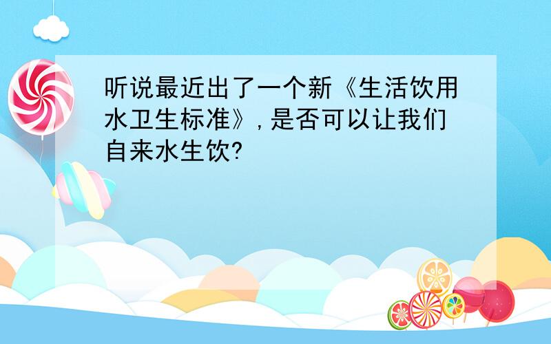 听说最近出了一个新《生活饮用水卫生标准》,是否可以让我们自来水生饮?