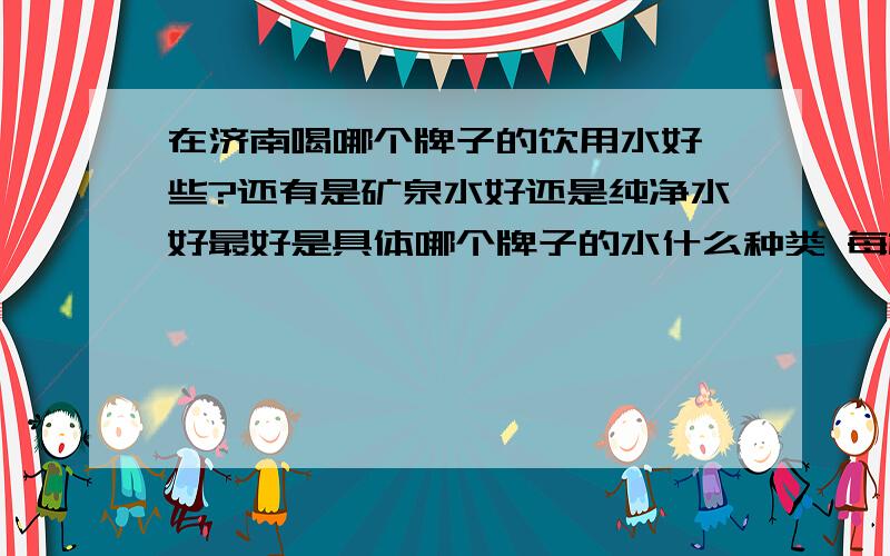 在济南喝哪个牌子的饮用水好一些?还有是矿泉水好还是纯净水好最好是具体哪个牌子的水什么种类 每桶价格如何