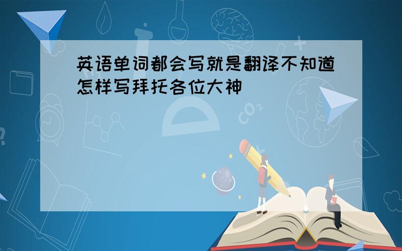 英语单词都会写就是翻译不知道怎样写拜托各位大神