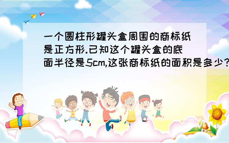 一个圆柱形罐头盒周围的商标纸是正方形.已知这个罐头盒的底面半径是5cm,这张商标纸的面积是多少?