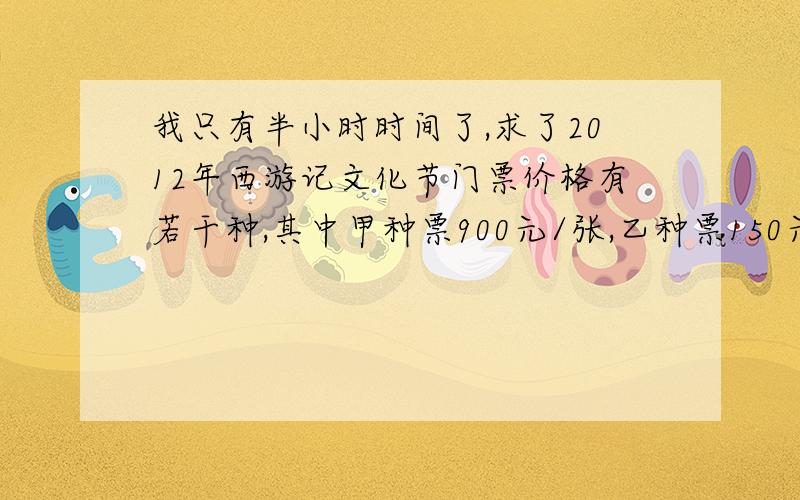 我只有半小时时间了,求了2012年西游记文化节门票价格有若干种,其中甲种票900元/张,乙种票150元/张.某单位要购买部分门票,在购票费不超过7000元的情况下,购买这两种门票共15张,要求甲种票数