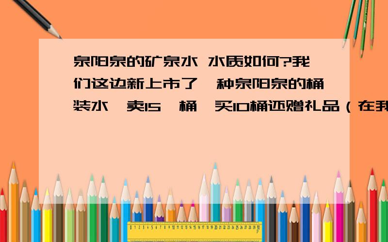 泉阳泉的矿泉水 水质如何?我们这边新上市了一种泉阳泉的桶装水,卖15一桶,买10桶还赠礼品（在我们这边15快一桶的价格有点高,一般的水都10快左右）,但听水站讲 这水是纯天然矿泉水,我也尝