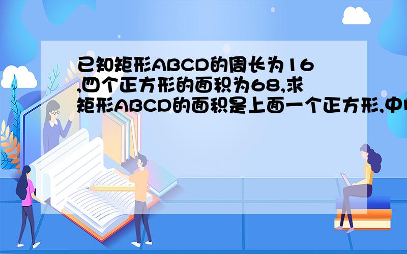 已知矩形ABCD的周长为16,四个正方形的面积为68,求矩形ABCD的面积是上面一个正方形,中间一个小长方形,下面有一个和第一个正方形全等的正方形,在长方形的两边各有一个全等的小正方形.懂了