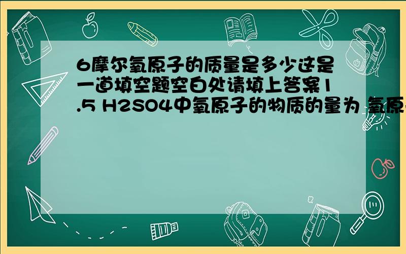 6摩尔氧原子的质量是多少这是一道填空题空白处请填上答案1.5 H2SO4中氧原子的物质的量为 氧原子的质量