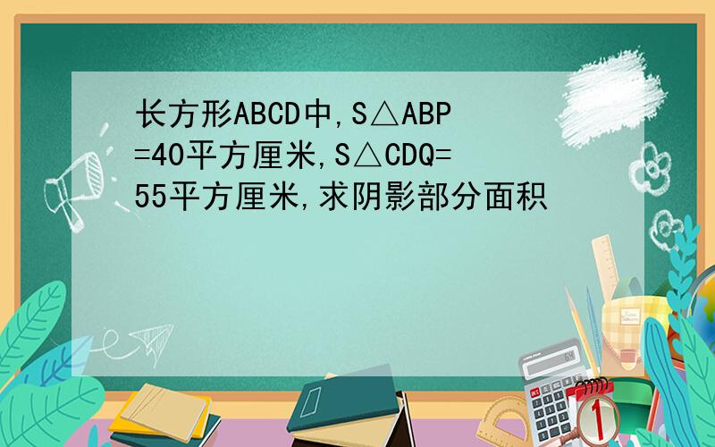 长方形ABCD中,S△ABP=40平方厘米,S△CDQ=55平方厘米,求阴影部分面积