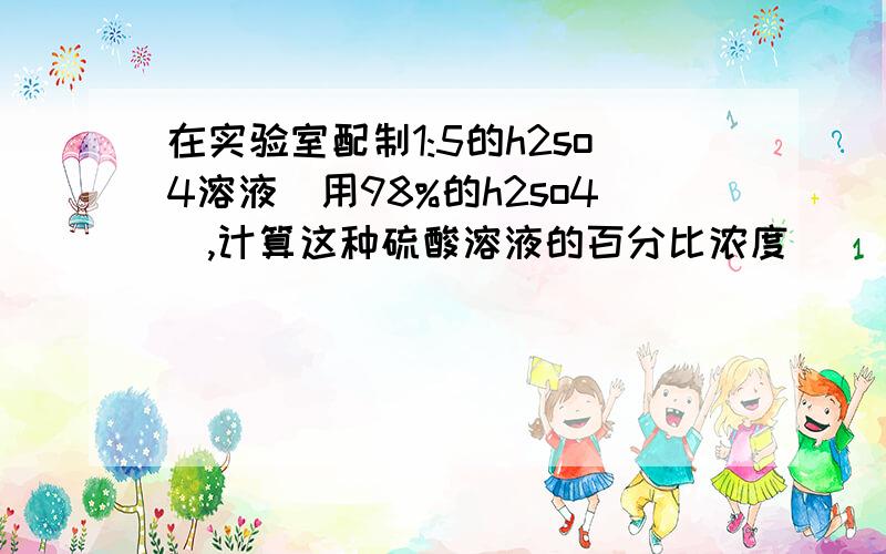 在实验室配制1:5的h2so4溶液(用98%的h2so4),计算这种硫酸溶液的百分比浓度