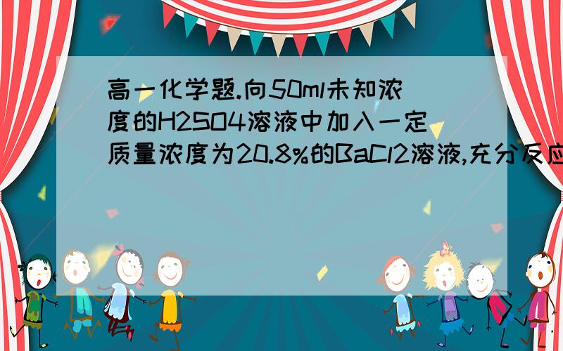 高一化学题.向50ml未知浓度的H2SO4溶液中加入一定质量浓度为20.8%的BaCl2溶液,充分反应后硫酸有剩余...向50ml未知浓度的H2SO4溶液中加入一定质量浓度为20.8%的BaCl2溶液,充分反应后硫酸有剩余,再