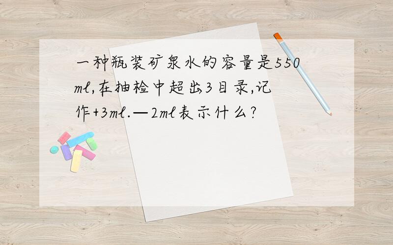 一种瓶装矿泉水的容量是550ml,在抽检中超出3目录,记作+3ml.—2ml表示什么?