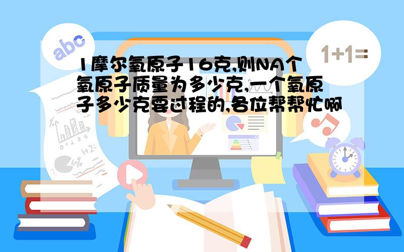 1摩尔氧原子16克,则NA个氧原子质量为多少克,一个氧原子多少克要过程的,各位帮帮忙啊