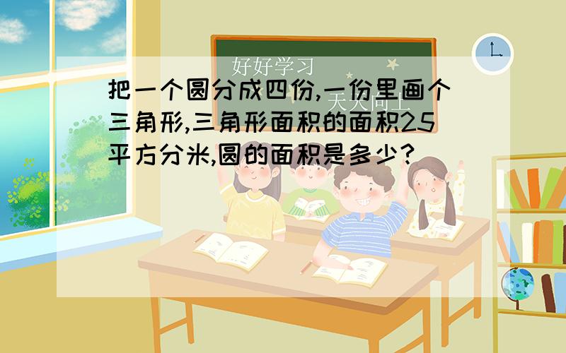 把一个圆分成四份,一份里画个三角形,三角形面积的面积25平方分米,圆的面积是多少?