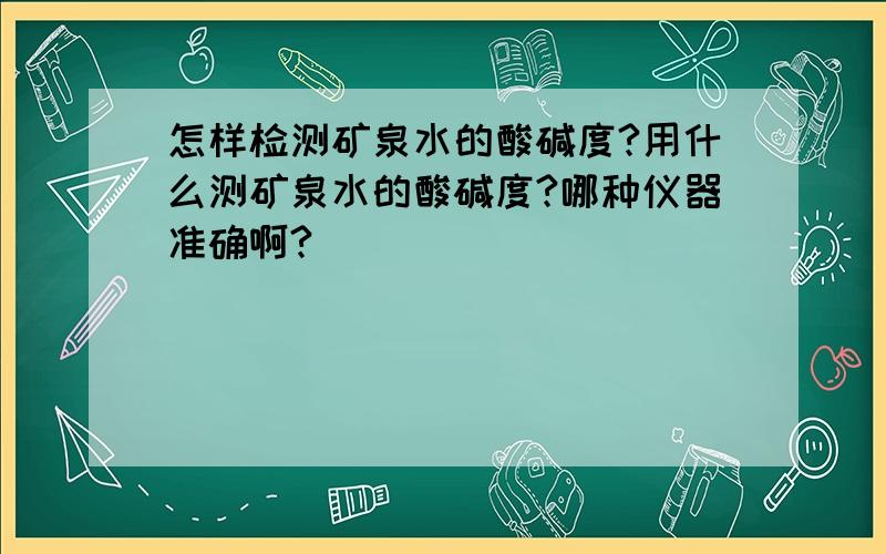 怎样检测矿泉水的酸碱度?用什么测矿泉水的酸碱度?哪种仪器准确啊?