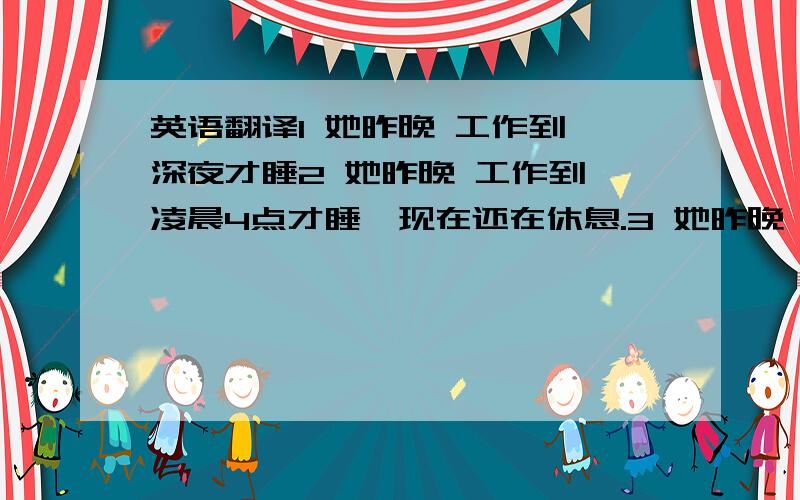 英语翻译1 她昨晚 工作到 深夜才睡2 她昨晚 工作到 凌晨4点才睡,现在还在休息.3 她昨晚 写稿子 / 设计报纸,直到凌晨4 点才睡.4 那个女孩忙着工作,连午饭也没有吃.5 他 一直工作到 吃午饭的