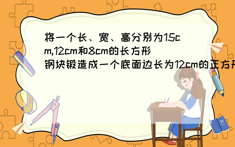 将一个长、宽、高分别为15cm,12cm和8cm的长方形钢块锻造成一个底面边长为12cm的正方形的长方体零件钢坯问锻造前长方体的钢块表面积大还是锻造后的长方体零件钢坯表面积大?鬼知道啊,题目