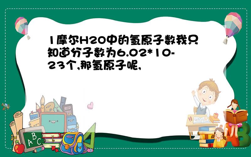 1摩尔H2O中的氢原子数我只知道分子数为6.02*10-23个,那氢原子呢,