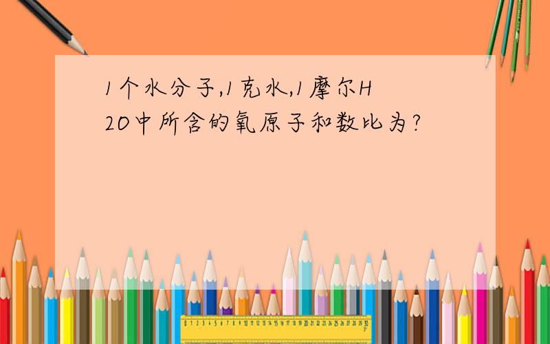 1个水分子,1克水,1摩尔H2O中所含的氧原子和数比为?