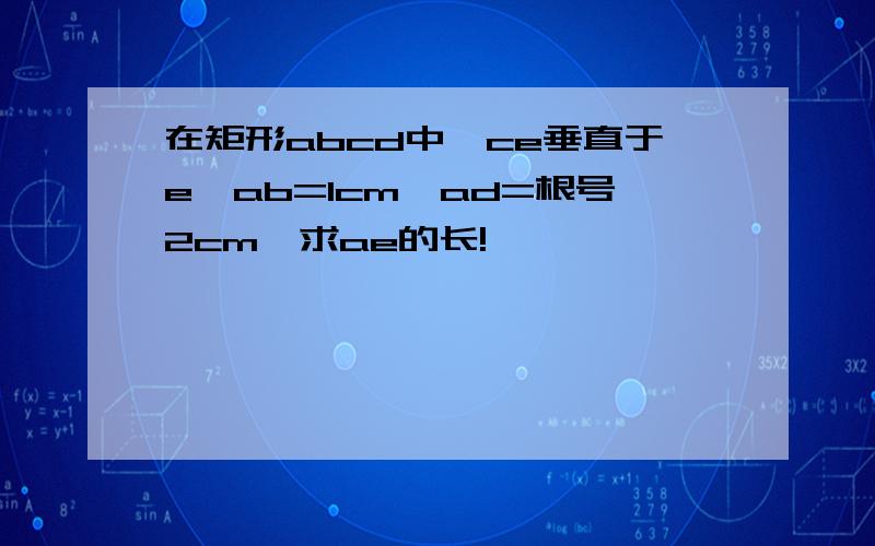 在矩形abcd中,ce垂直于e,ab=1cm,ad=根号2cm,求ae的长!