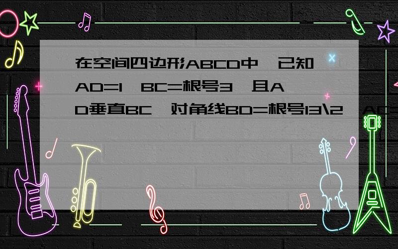 在空间四边形ABCD中,已知AD=1,BC=根号3,且AD垂直BC,对角线BD=根号13\2,AC=根号3\2,求AC和BD所成的角.