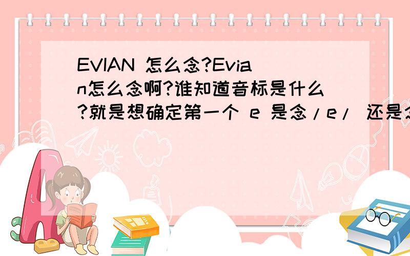 EVIAN 怎么念?Evian怎么念啊?谁知道音标是什么?就是想确定第一个 e 是念/e/ 还是念 /i/