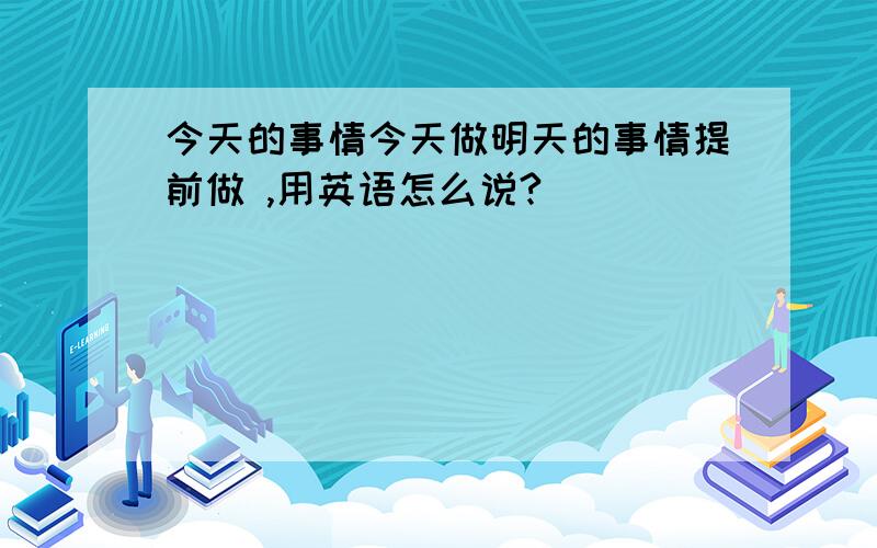 今天的事情今天做明天的事情提前做 ,用英语怎么说?