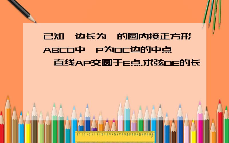 已知,边长为一的圆内接正方形ABCD中,P为DC边的中点,直线AP交圆于E点.求弦DE的长