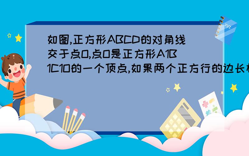 如图,正方形ABCD的对角线交于点O,点O是正方形A1B1C1O的一个顶点,如果两个正方行的边长相等,那么正方形A1B1C1O饶点O无论怎样转动,两个正方重叠的面积总等于一个正方形面积的四分之一,你能说