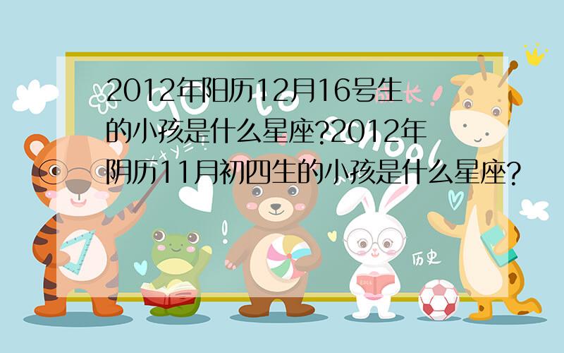 2012年阳历12月16号生的小孩是什么星座?2012年阴历11月初四生的小孩是什么星座?