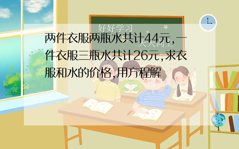 两件衣服两瓶水共计44元,一件衣服三瓶水共计26元,求衣服和水的价格,用方程解