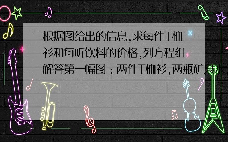 根据图给出的信息,求每件T恤衫和每听饮料的价格,列方程组解答第一幅图：两件T恤衫,两瓶矿泉水,共44元第二幅图：一件T恤衫,三瓶矿泉水,共26元