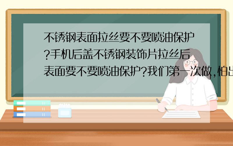 不锈钢表面拉丝要不要喷油保护?手机后盖不锈钢装饰片拉丝后表面要不要喷油保护?我们第一次做,怕出货有问题.